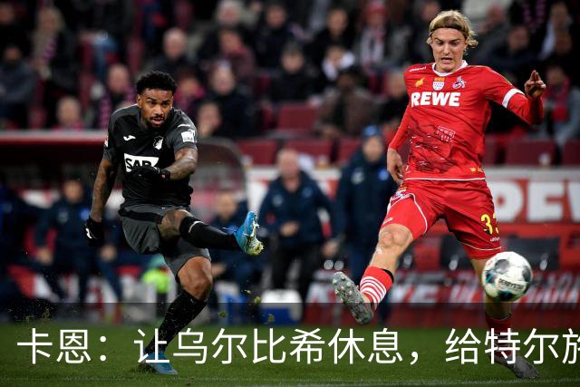 卡恩：让乌尔比希休息，给特尔施特根试试机会吧！