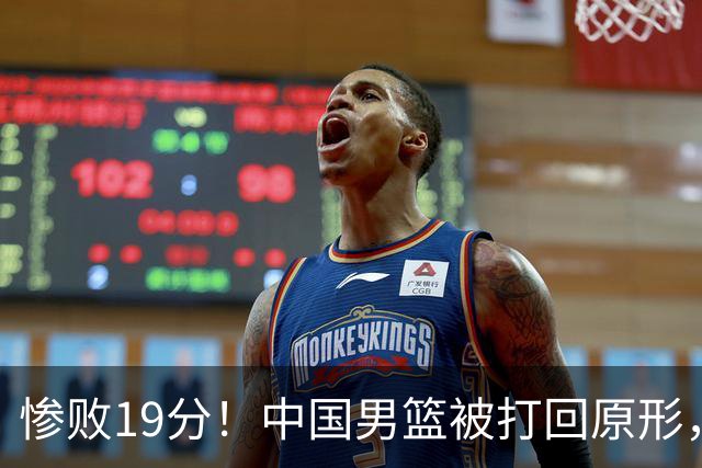 惨败19分！中国男篮被打回原形，后卫接近崩溃！
