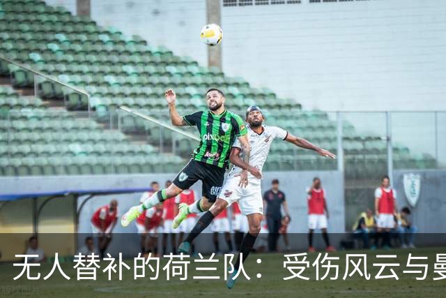 无人替补的荷兰队：受伤风云与曼联小将的逆袭